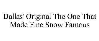 DALLAS' ORIGINAL THE ONE THAT MADE FINE SNOW FAMOUS
