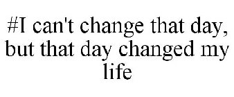 #I CAN'T CHANGE THAT DAY, BUT THAT DAY CHANGED MY LIFE