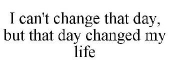 I CAN'T CHANGE THAT DAY, BUT THAT DAY CHANGED MY LIFE