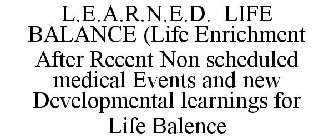 L.E.A.R.N.E.D. LIFE BALANCE  LIFE ENRICHMENT AFTER RECENT NON SCHEDULED MEDICALEVENTS AND NEW DEVELOPMENT LEARNINGS FOR LIFE BALANCE