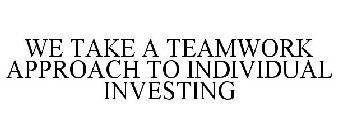 WE TAKE A TEAMWORK APPROACH, TO INDIVIDUAL INVESTING