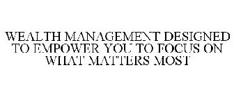WEALTH MANAGEMENT DESIGNED TO EMPOWER YOU TO FOCUS ON WHAT MATTERS MOST