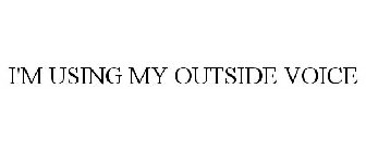 I'M USING MY OUTSIDE VOICE