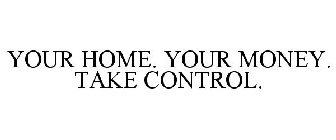 YOUR HOME. YOUR MONEY. TAKE CONTROL.