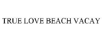 TRUE LOVE BEACH VACAY