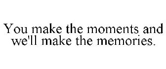 YOU MAKE THE MOMENTS AND WE'LL MAKE THE MEMORIES.