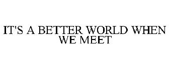 IT'S A BETTER WORLD WHEN WE MEET
