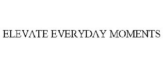 ELEVATE EVERYDAY MOMENTS