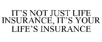 IT'S NOT JUST LIFE INSURANCE, IT'S YOUR LIFE'S INSURANCE