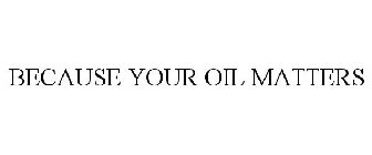 BECAUSE YOUR OIL MATTERS