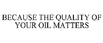 BECAUSE THE QUALITY OF YOUR OIL MATTERS