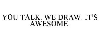 YOU TALK. WE DRAW. IT'S AWESOME.