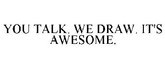 YOU TALK. WE DRAW. IT'S AWESOME.