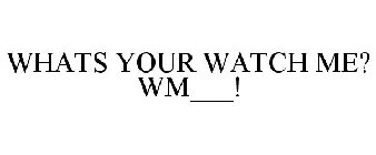 WHAT'S YOUR WATCH ME? WM___!