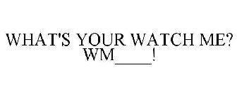 WHAT'S YOUR WATCH ME? WM____!