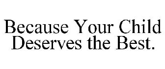 BECAUSE YOUR CHILD DESERVES THE BEST.