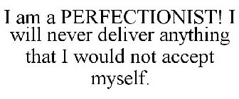 I AM A PERFECTIONIST! I WILL NEVER DELIVER ANYTHING THAT I WOULD NOT ACCEPT MYSELF.