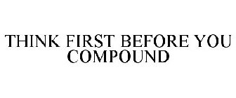 THINK FIRST BEFORE YOU COMPOUND