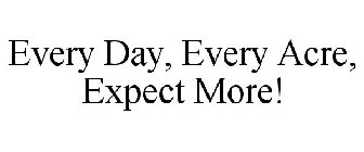 EVERY DAY, EVERY ACRE, EXPECT MORE!