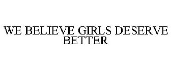 WE BELIEVE GIRLS DESERVE BETTER