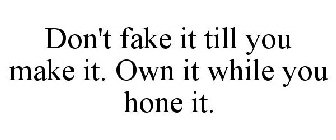 DON'T FAKE IT TILL YOU MAKE IT. OWN IT WHILE YOU HONE IT.