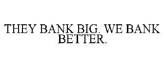 THEY BANK BIG. WE BANK BETTER.
