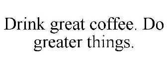 DRINK GREAT COFFEE. DO GREATER THINGS.