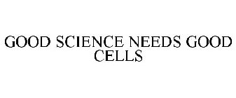GOOD SCIENCE NEEDS GOOD CELLS