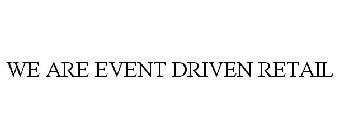 WE ARE EVENT DRIVEN RETAIL