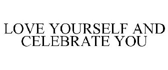 LOVE YOURSELF AND CELEBRATE YOU