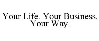YOUR LIFE. YOUR BUSINESS. YOUR WAY.