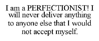 I AM A PERFECTIONIST! I WILL NEVER DELIVER ANYTHING TO ANYONE ELSE THAT I WOULD NOT ACCEPT MYSELF.