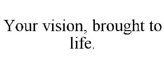 YOUR VISION, BROUGHT TO LIFE.