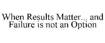 WHEN RESULTS MATTER... AND FAILURE IS NOT AN OPTION