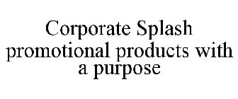 CORPORATE SPLASH PROMOTIONAL PRODUCTS WITH A PURPOSE