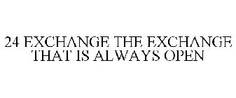 24 EXCHANGE THE EXCHANGE THAT IS ALWAYS OPEN