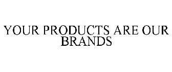 YOUR PRODUCTS ARE OUR BRANDS