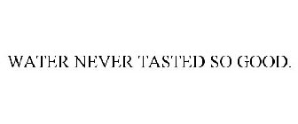 WATER NEVER TASTED SO GOOD.