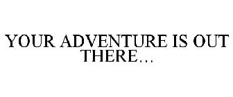 YOUR ADVENTURE IS OUT THERE...