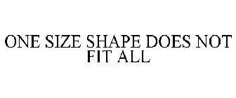 ONE SIZE SHAPE DOES NOT FIT ALL