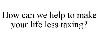 HOW CAN WE HELP TO MAKE YOUR LIFE LESS TAXING?