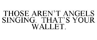 THOSE AREN'T ANGELS SINGING. THAT'S YOUR WALLET.