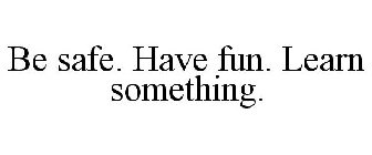 BE SAFE. HAVE FUN. LEARN SOMETHING.