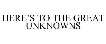HERE'S TO THE GREAT UNKNOWNS