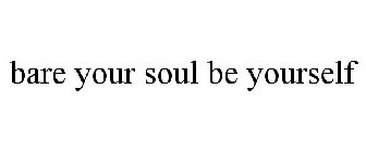 BARE YOUR SOUL BE YOURSELF