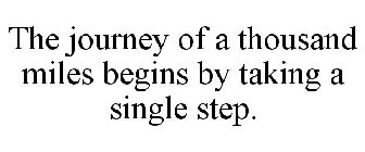 THE JOURNEY OF A THOUSAND MILES BEGINS BY TAKING A SINGLE STEP.