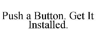 PUSH A BUTTON. GET IT INSTALLED.