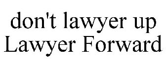 DON'T LAWYER UP LAWYER FORWARD