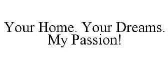 YOUR HOME. YOUR DREAMS. MY PASSION!