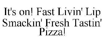 IT'S ON! FAST LIVIN' LIP SMACKIN' FRESH TASTIN' PIZZA!